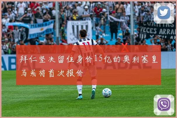 拜仁坚决留住身价15亿的奥利塞皇马或将首次报价