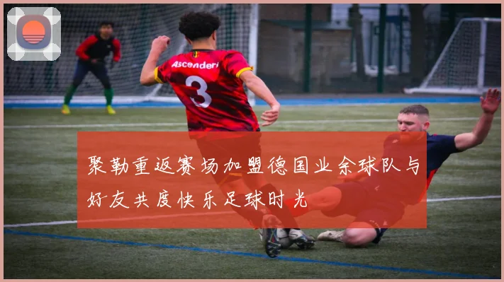 聚勒重返赛场加盟德国业余球队与好友共度快乐足球时光
