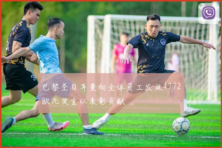 巴黎圣日耳曼向全体员工发放4772欧元奖金以表彰贡献
