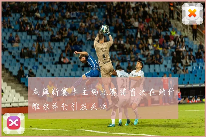 灰熊新赛季主场比赛将首次在纳什维尔举行引发关注